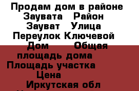 Продам дом в районе Заувата › Район ­ Зауват › Улица ­ Переулок Ключевой › Дом ­ 2 › Общая площадь дома ­ 56 › Площадь участка ­ 10 000 › Цена ­ 900 000 - Иркутская обл., Нижнеудинский р-н, Нижнеудинск г. Недвижимость » Дома, коттеджи, дачи продажа   . Иркутская обл.